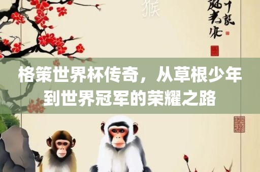 格策世界杯传奇，从草根少年到世界冠军的荣耀之路漯河市盈旭机械设备有限公司