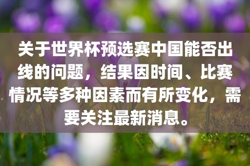 关于世界杯预选赛中国能否出线的问题，结果因时间、比赛情况等多种因素而有所变化，需要关注最新消息。漯河市盈旭机械设备有限公司