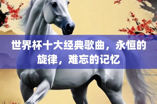 世界杯十大经典歌曲，漯河市盈旭机械设备有限公司永恒的旋律，难忘的记忆
