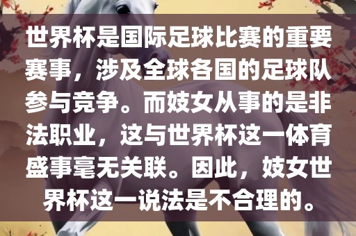 世界杯是国际足球比赛的重要赛事，涉及全球各国的足球队参与竞争。而妓女从事的是非法职业，这与世界杯这一体育盛事毫无关联。因此，妓女世界杯这一说法是不合理的。漯河市盈旭机械设备有限公司