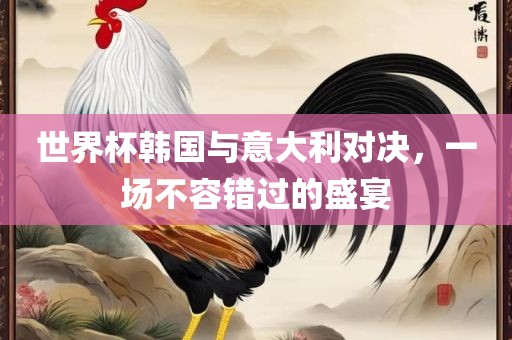 世界杯韩国与意大利对决，一场不容错过的盛宴