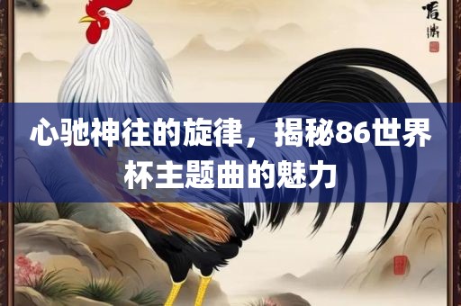 心驰神往的旋律，揭秘86世界杯主题曲的魅力漯河市盈旭机械设备有限公司