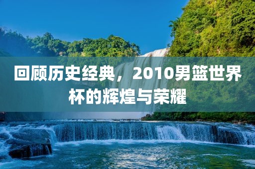 回顾历史经典，2010男篮世界杯的辉煌与荣耀漯河市盈旭机械设备有限公司