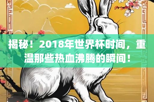 揭秘！2018年世界杯时间，重温那些热血沸腾的瞬间！