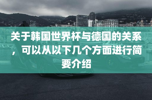 关于韩国世界杯与德国的关系，可以从以下几个方面进行简要介绍