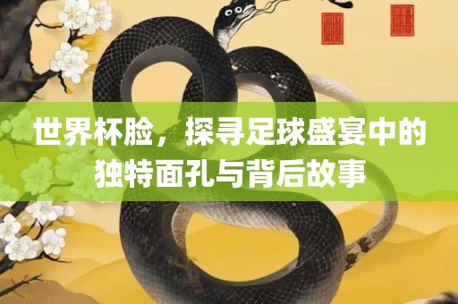 世界杯脸，探寻足球盛宴中的独特面孔与背后故事漯河市盈旭机械设备有限公司