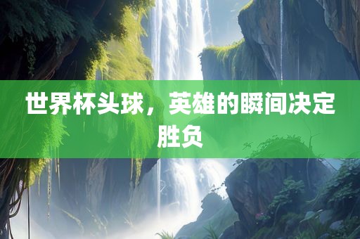 世界杯头球，英雄的瞬间决定胜负漯河市盈旭机械设备有限公司