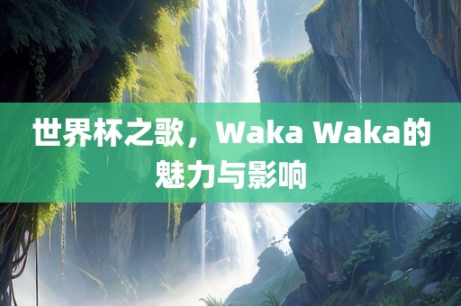 世界杯之歌，Waka Waka的魅力与影响漯河市盈旭机械设备有限公司