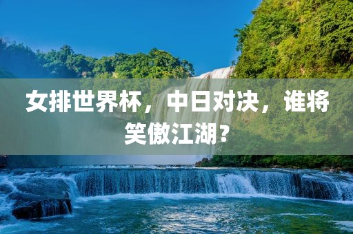 女排世界杯，中日对决，谁将笑傲江湖？