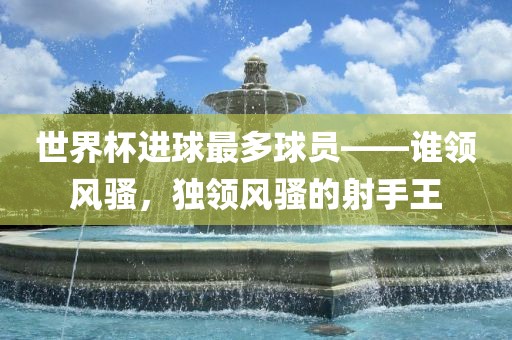 世界杯进球最多球员——谁领风骚，独领风骚的射手王漯河市盈旭机械设备有限公司