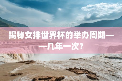 揭秘女排世界杯的举办周期——几年一次？