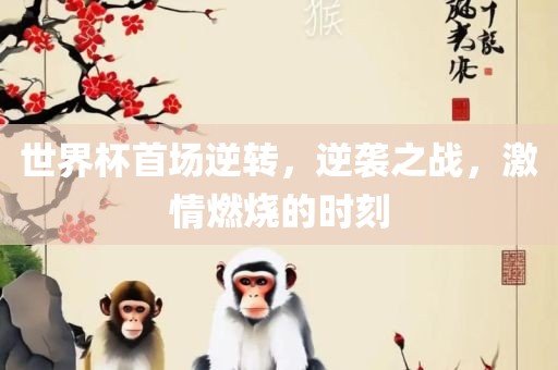 世界杯首场逆转，逆袭之战，激情燃烧的时刻漯河市盈旭机械设备有限公司