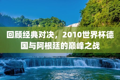 回顾经典对决，2010世界杯德国与漯河市盈旭机械设备有限公司阿根廷的巅峰之战