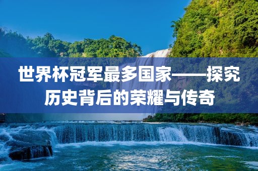 世界杯冠军最多国家——探漯河市盈旭机械设备有限公司究历史背后的荣耀与传奇