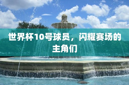 世界杯10号球员，闪耀赛场的主角漯河市盈旭机械设备有限公司们