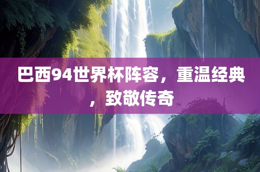 巴西94世界杯阵容，重温经典，致敬传奇漯河市盈旭机械设备有限公司