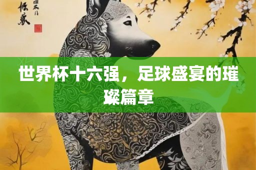 世界杯十六强，足球盛宴的璀璨篇章漯河市盈旭机械设备有限公司