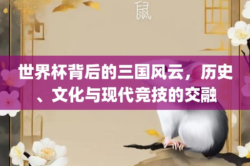 世界杯背后的三国风云，历史、文化与现代竞技的交融