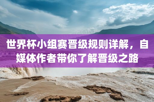 世界杯小组赛晋级规则详解，自媒体作者带你了解晋级之路漯河市盈旭机械设备有限公司