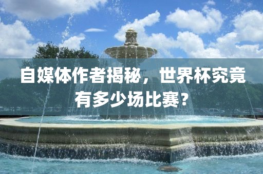 自媒体作者揭秘，世界杯究竟有多少场比赛？