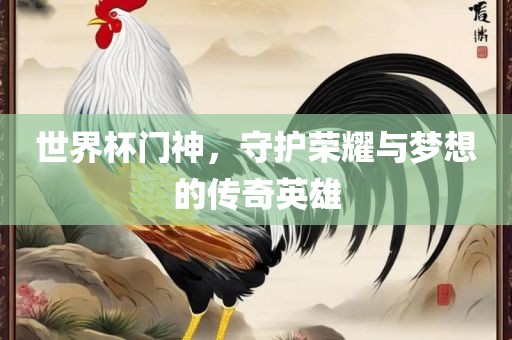 世界杯门神，守护荣耀与梦想的传奇英雄