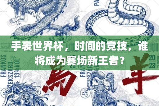 手表世界杯，时间的竞技，谁将成为赛场新王者？漯河市盈旭机械设备有限公司
