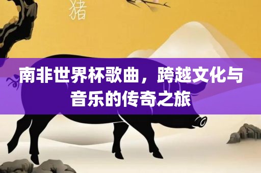漯河市盈旭机械设备有限公司南非世界杯歌曲，跨越文化与音乐的传奇之旅