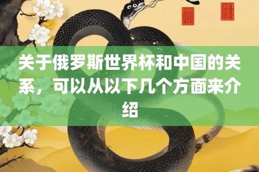 关于俄罗斯世界杯和中国的关系，可以从以下几个方面来介绍