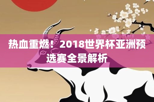 热血重燃！2018世界杯亚洲预选赛全景解析