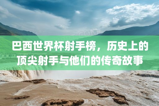 巴西世界杯射手榜，历史上的顶尖射手与他们的传奇故事漯河市盈旭机械设备有限公司