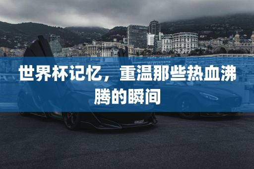 世界杯记忆，重温那些热血沸腾的瞬间