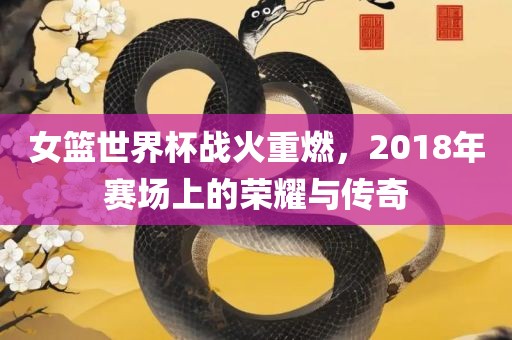 女篮世界杯战火重燃，2018年赛场上的荣耀与传奇漯河市盈旭机械设备有限公司