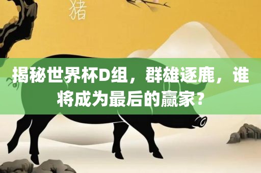 揭秘世界杯D组，群雄逐鹿，谁将成为最后的赢家？漯河市盈旭机械设备有限公司