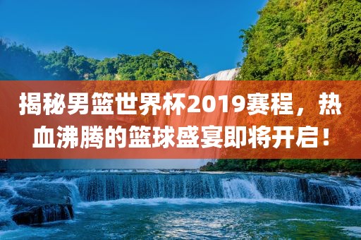 揭秘男篮世界杯2019赛程，热血沸腾的篮球盛宴即将开启！