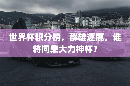 世界杯积分榜，群雄逐鹿，谁将问鼎大力神杯？漯河市盈旭机械设备有限公司