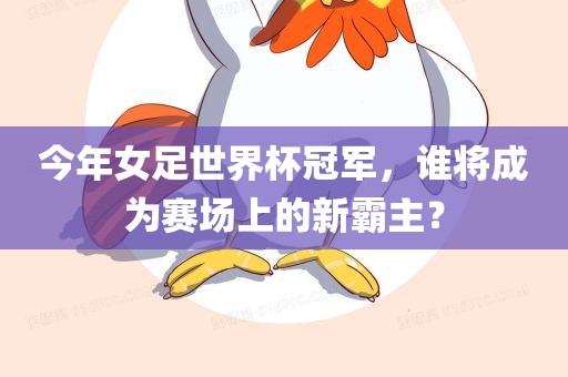 今年女足世界杯冠军，谁将成为赛场上的新霸主？
