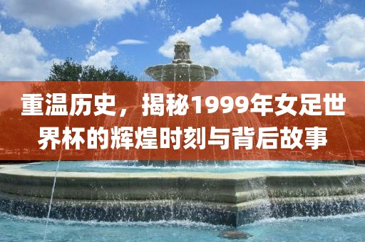 重温历史，揭秘1999年女足世界杯的辉煌时刻与背后故事漯河市盈旭机械设备有限公司