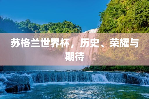 苏格兰世界杯，历史、荣耀与期待
