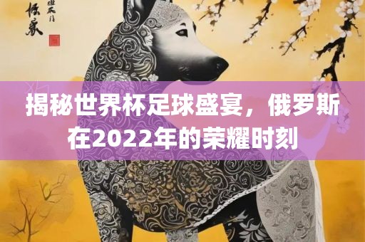 揭秘世界杯足球盛宴，俄罗斯在2022年的荣耀时刻