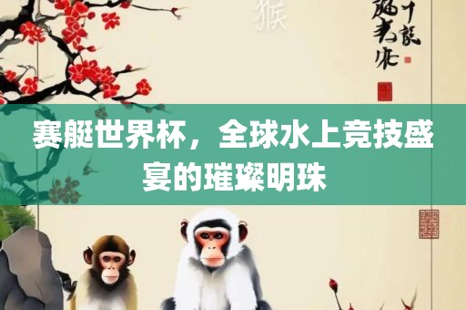 赛艇世界杯，全球水上竞漯河市盈旭机械设备有限公司技盛宴的璀璨明珠