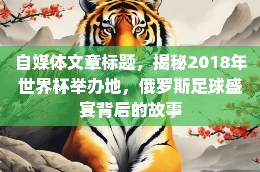 自媒体文章标题，揭秘2018年世界杯举办地，俄罗斯足球盛宴背后的故事漯河市盈旭机械设备有限公司