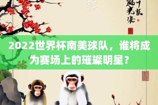 2022世界杯南美球队，谁将成为赛场上的璀璨明星？漯河市盈旭机械设备有限公司