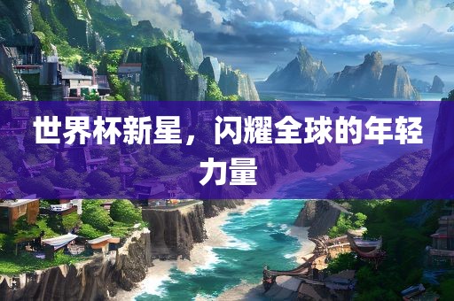 世界杯新星，闪耀全球的年轻力量漯河市盈旭机械设备有限公司