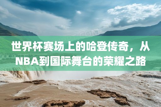 世界杯赛场上的哈登传奇，从NBA到国际舞台的荣耀之路漯河市盈旭机械设备有限公司