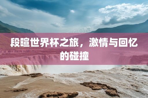段暄世界杯漯河市盈旭机械设备有限公司之旅，激情与回忆的碰撞