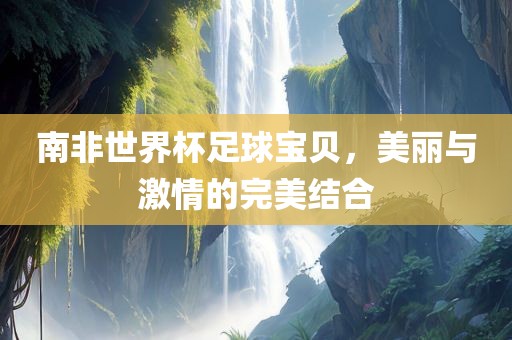 南非世界杯足球宝贝，美丽与激情的完美结合漯河市盈旭机械设备有限公司