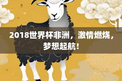 2018世界杯非洲，激情燃烧，梦想起航！