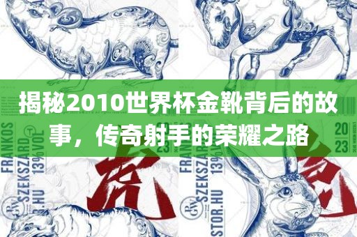 揭秘2010世界杯金靴背后的故事，传奇射手的荣耀之路