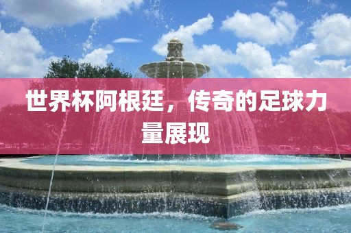 世界杯阿根廷，传奇的足球力量展现