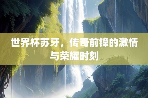 世界杯苏牙，传奇前锋的激情与荣耀时刻漯河市盈旭机械设备有限公司